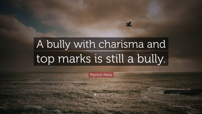Patrick Ness Quote: “A bully with charisma and top marks is still a bully.”
