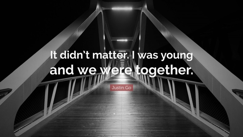 Justin Go Quote: “It didn’t matter. I was young and we were together.”
