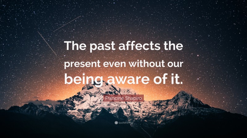 Francine Shapiro Quote: “The past affects the present even without our being aware of it.”