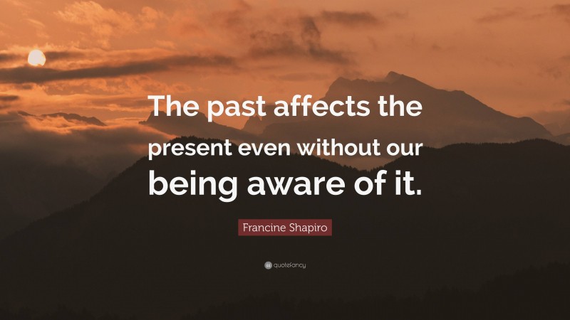 Francine Shapiro Quote: “The past affects the present even without our being aware of it.”