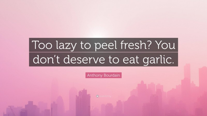 Anthony Bourdain Quote: “Too lazy to peel fresh? You don’t deserve to eat garlic.”