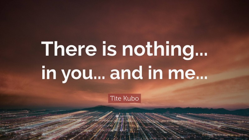 Tite Kubo Quote: “There is nothing... in you... and in me...”