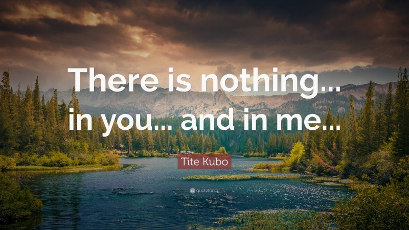 Tite Kubo Quote: “There is nothing... in you... and in me...”
