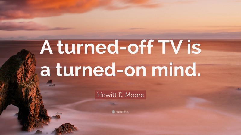 Hewitt E. Moore Quote: “A turned-off TV is a turned-on mind.”