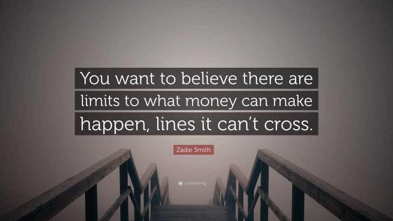 Zadie Smith Quote: “You want to believe there are limits to what money can make happen, lines it can’t cross.”