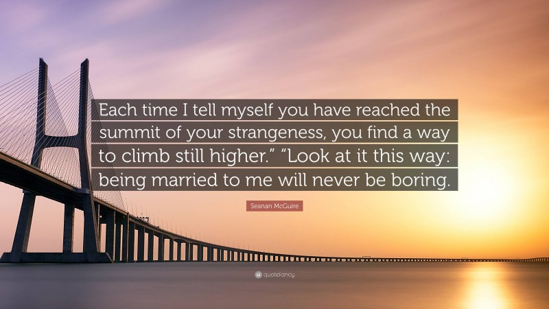 Seanan McGuire Quote: “Each time I tell myself you have reached the summit of your strangeness, you find a way to climb still higher.” “Look at it this way: being married to me will never be boring.”