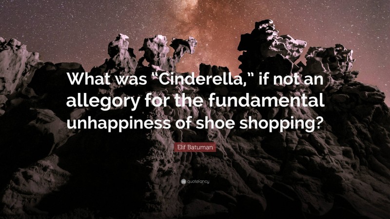 Elif Batuman Quote: “What was “Cinderella,” if not an allegory for the fundamental unhappiness of shoe shopping?”