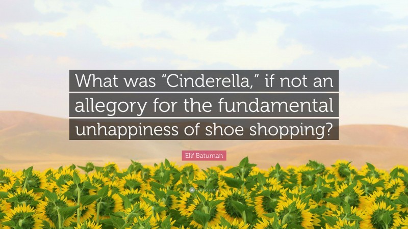 Elif Batuman Quote: “What was “Cinderella,” if not an allegory for the fundamental unhappiness of shoe shopping?”