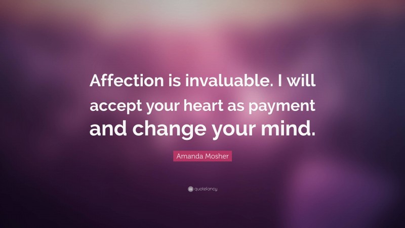 Amanda Mosher Quote: “Affection is invaluable. I will accept your heart as payment and change your mind.”