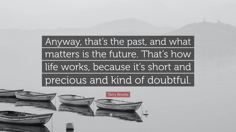 Terry Brooks Quote: “Anyway, that’s the past, and what matters is the future. That’s how life works, because it’s short and precious and kind of doubtful.”