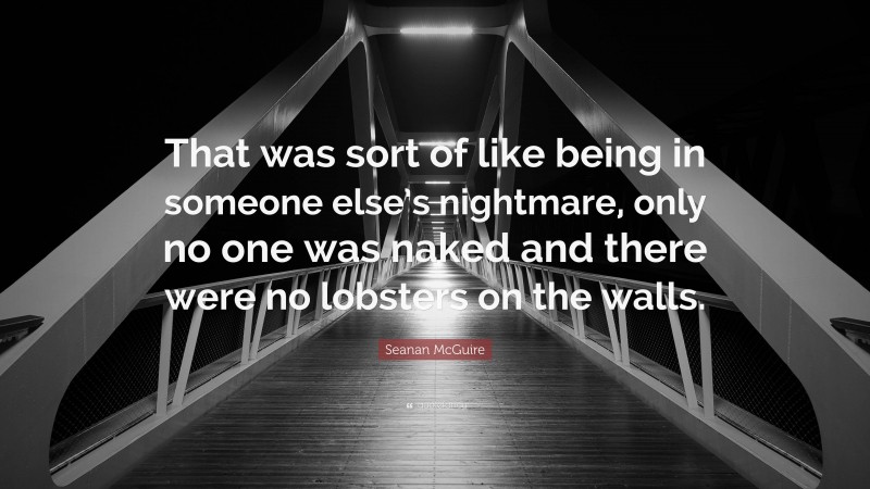 Seanan McGuire Quote: “That was sort of like being in someone else’s nightmare, only no one was naked and there were no lobsters on the walls.”
