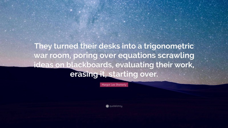 Margot Lee Shetterly Quote: “They turned their desks into a trigonometric war room, poring over equations scrawling ideas on blackboards, evaluating their work, erasing it, starting over.”