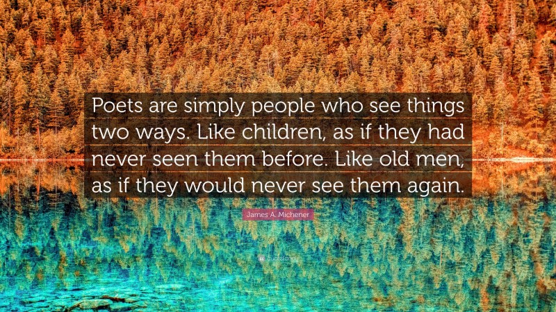 James A. Michener Quote: “Poets are simply people who see things two ways. Like children, as if they had never seen them before. Like old men, as if they would never see them again.”