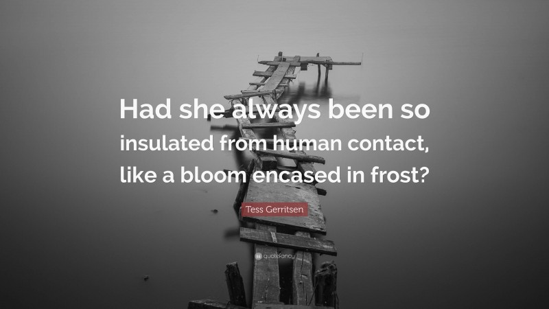 Tess Gerritsen Quote: “Had she always been so insulated from human contact, like a bloom encased in frost?”