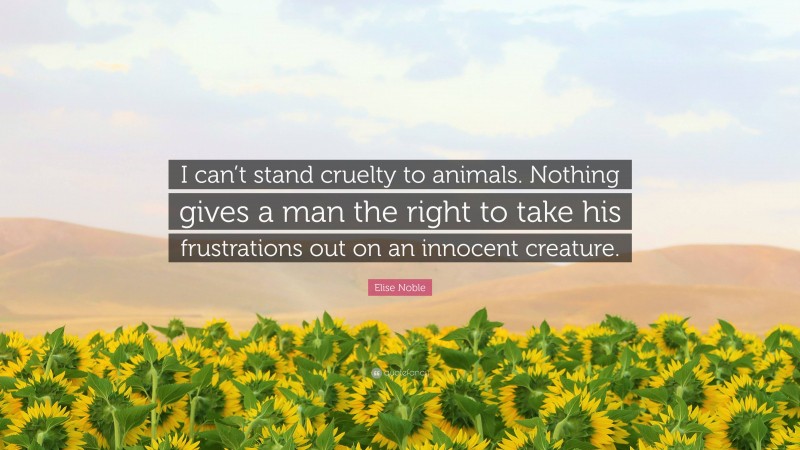 Elise Noble Quote: “I can’t stand cruelty to animals. Nothing gives a man the right to take his frustrations out on an innocent creature.”