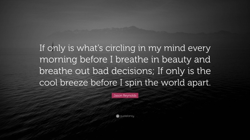 Jason Reynolds Quote: “If only is what’s circling in my mind every morning before I breathe in beauty and breathe out bad decisions; If only is the cool breeze before I spin the world apart.”