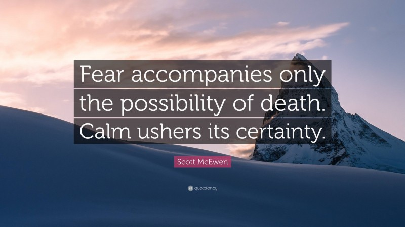 Scott McEwen Quote: “Fear accompanies only the possibility of death. Calm ushers its certainty.”