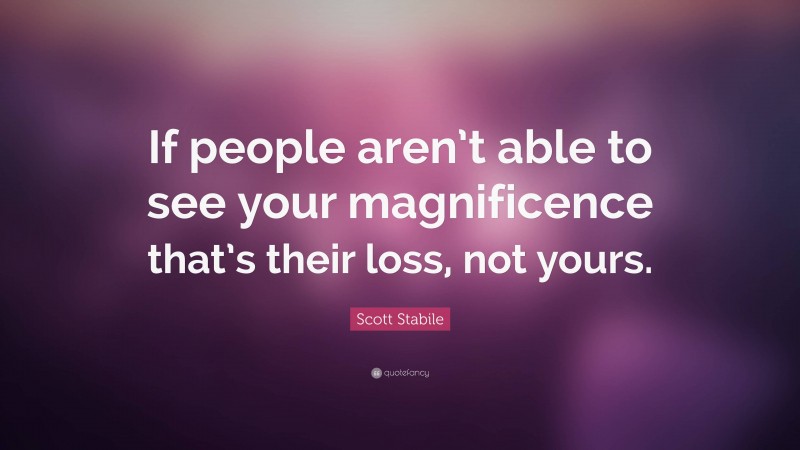 Scott Stabile Quote: “If people aren’t able to see your magnificence that’s their loss, not yours.”