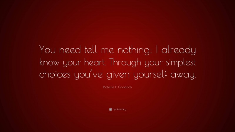 Richelle E. Goodrich Quote: “You need tell me nothing; I already know your heart. Through your simplest choices you’ve given yourself away.”