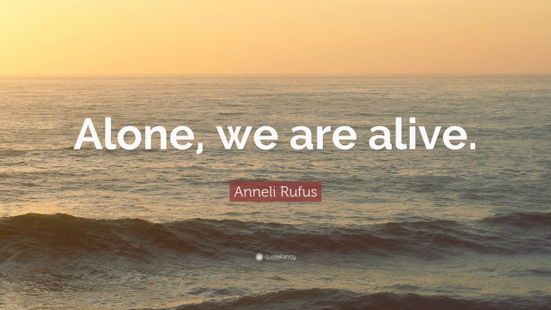 Anneli Rufus Quote: “Alone, we are alive.”