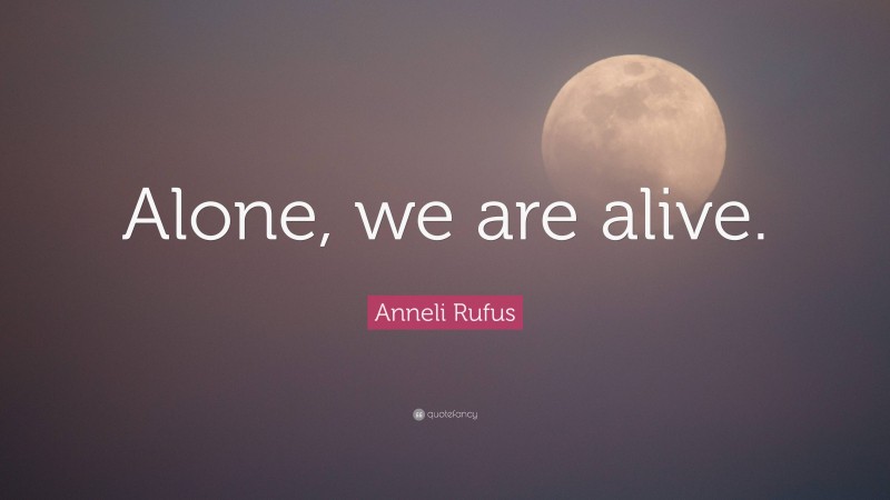 Anneli Rufus Quote: “Alone, we are alive.”