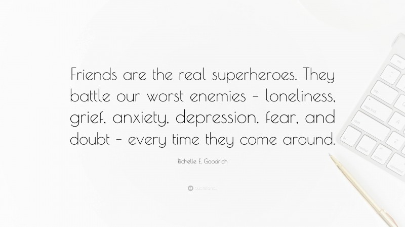Richelle E. Goodrich Quote: “Friends are the real superheroes. They battle our worst enemies – loneliness, grief, anxiety, depression, fear, and doubt – every time they come around.”