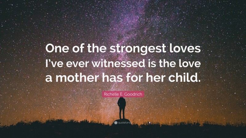 Richelle E. Goodrich Quote: “One of the strongest loves I’ve ever witnessed is the love a mother has for her child.”