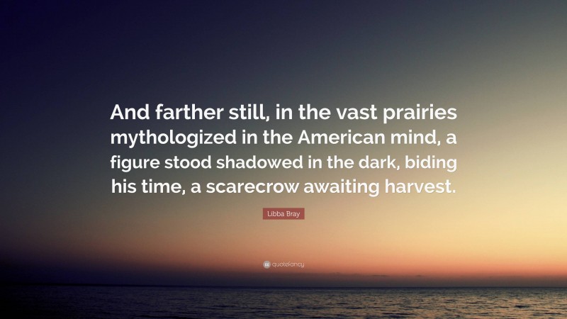 Libba Bray Quote: “And farther still, in the vast prairies mythologized in the American mind, a figure stood shadowed in the dark, biding his time, a scarecrow awaiting harvest.”