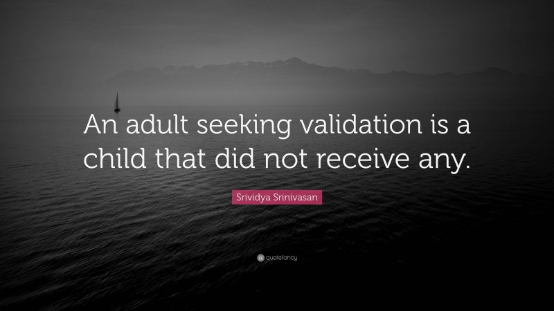 Srividya Srinivasan Quote: “An adult seeking validation is a child that did not receive any.”