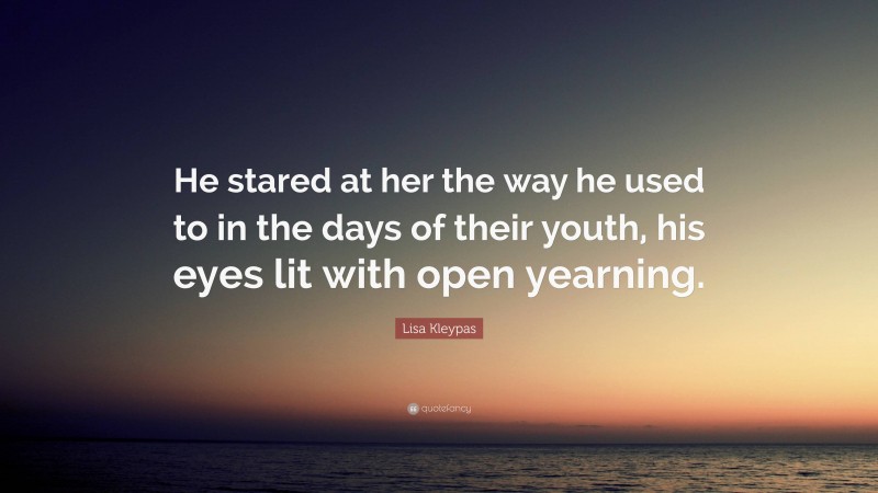 Lisa Kleypas Quote: “He stared at her the way he used to in the days of their youth, his eyes lit with open yearning.”