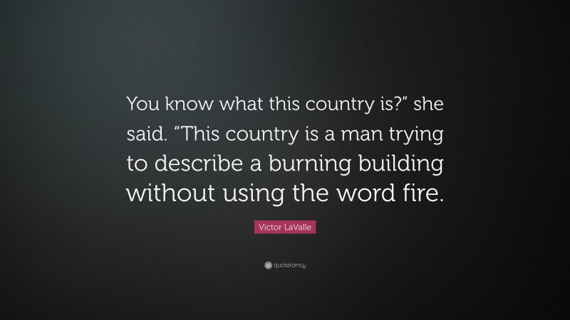 Victor LaValle Quote: “You know what this country is?” she said. “This country is a man trying to describe a burning building without using the word fire.”