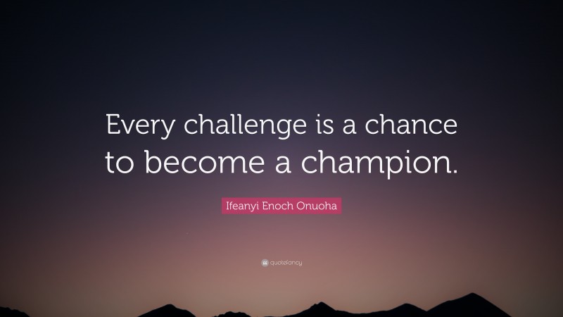 Ifeanyi Enoch Onuoha Quote: “Every challenge is a chance to become a champion.”