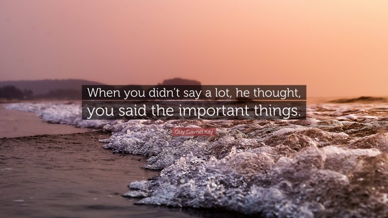 Guy Gavriel Kay Quote: “When you didn’t say a lot, he thought, you said the important things.”