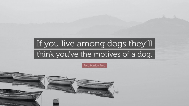 Ford Madox Ford Quote: “If you live among dogs they’ll think you’ve the motives of a dog.”