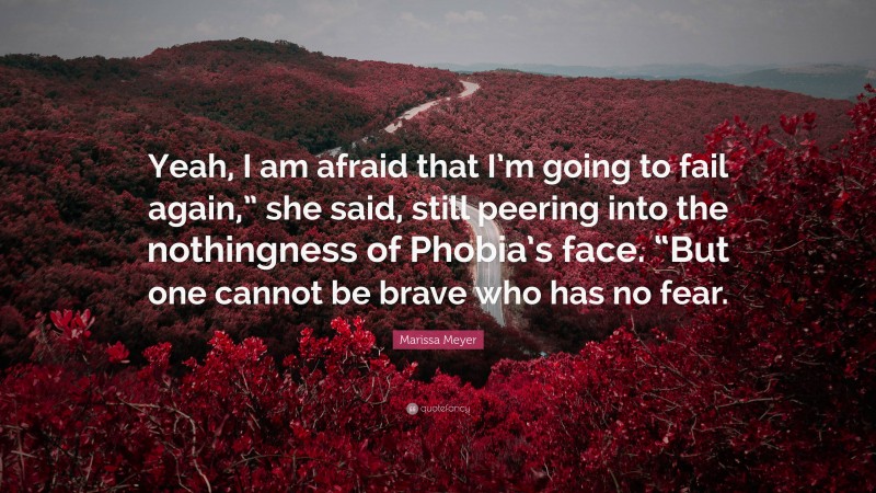 Marissa Meyer Quote: “Yeah, I am afraid that I’m going to fail again,” she said, still peering into the nothingness of Phobia’s face. “But one cannot be brave who has no fear.”