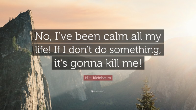 N.H. Kleinbaum Quote: “No, I’ve been calm all my life! If I don’t do something, it’s gonna kill me!”