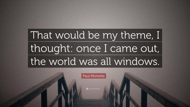 Paul Monette Quote: “That would be my theme, I thought: once I came out, the world was all windows.”