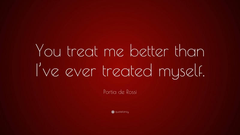 Portia de Rossi Quote: “You treat me better than I’ve ever treated myself.”