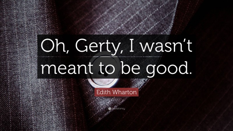 Edith Wharton Quote: “Oh, Gerty, I wasn’t meant to be good.”