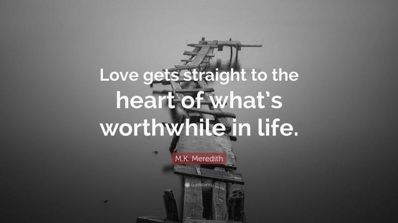 M.K. Meredith Quote: “Love gets straight to the heart of what’s worthwhile in life.”