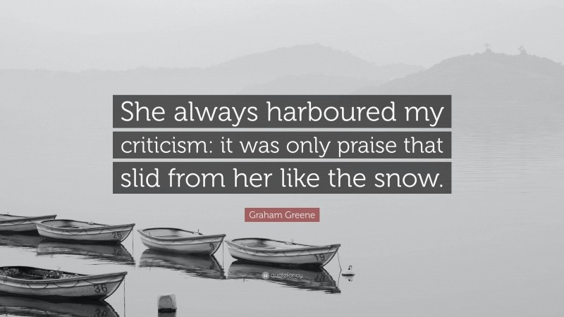 Graham Greene Quote: “She always harboured my criticism: it was only praise that slid from her like the snow.”