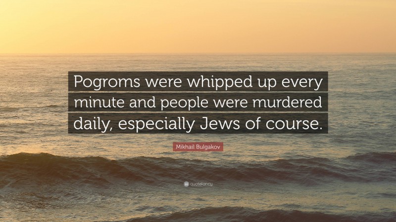 Mikhail Bulgakov Quote: “Pogroms were whipped up every minute and people were murdered daily, especially Jews of course.”