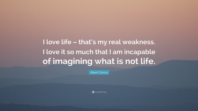 Albert Camus Quote: “I love life – that’s my real weakness. I love it so much that I am incapable of imagining what is not life.”
