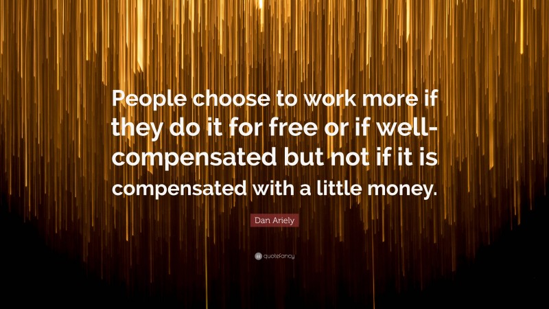 Dan Ariely Quote: “People choose to work more if they do it for free or if well-compensated but not if it is compensated with a little money.”