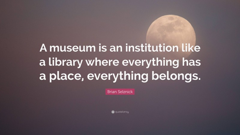 Brian Selznick Quote: “A museum is an institution like a library where everything has a place, everything belongs.”