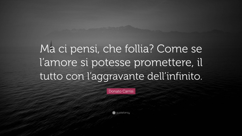 Donato Carrisi Quote: “Ma ci pensi, che follia? Come se l’amore si potesse promettere, il tutto con l’aggravante dell’infinito.”