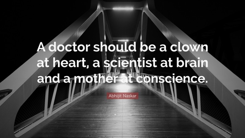 Abhijit Naskar Quote: “A doctor should be a clown at heart, a scientist at brain and a mother at conscience.”