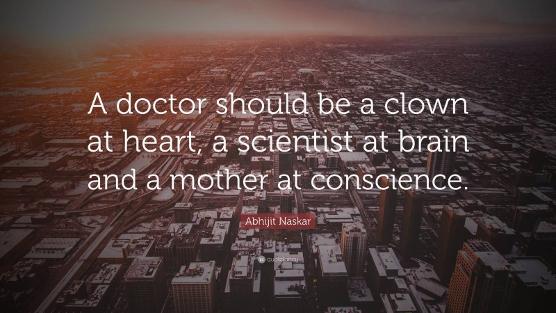 Abhijit Naskar Quote: “A doctor should be a clown at heart, a scientist at brain and a mother at conscience.”