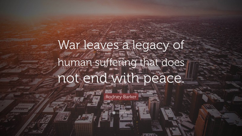 Rodney Barker Quote: “War leaves a legacy of human suffering that does not end with peace.”