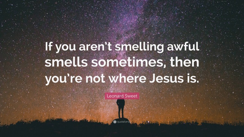 Leonard Sweet Quote: “If you aren’t smelling awful smells sometimes, then you’re not where Jesus is.”